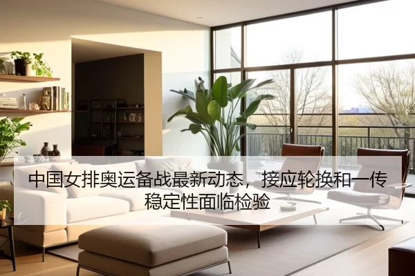 中国女排奥运备战最新动态，接应轮换和一传稳定性面临检验
