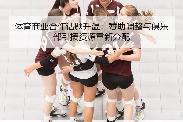 体育商业合作话题升温：赞助调整与俱乐部引援资源重新分配