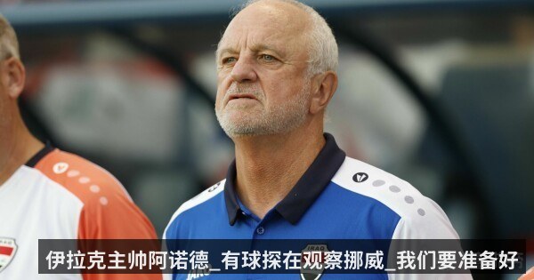 伊拉克主帅阿诺德_有球探在观察挪威_我们要准备好